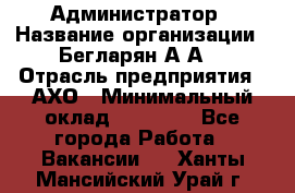 Администратор › Название организации ­ Бегларян А.А. › Отрасль предприятия ­ АХО › Минимальный оклад ­ 15 000 - Все города Работа » Вакансии   . Ханты-Мансийский,Урай г.